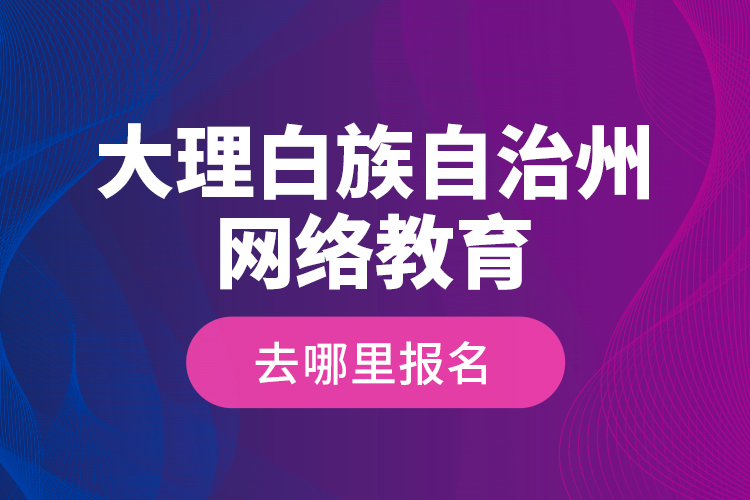 大理白族自治州網(wǎng)絡(luò)教育去哪里報名？