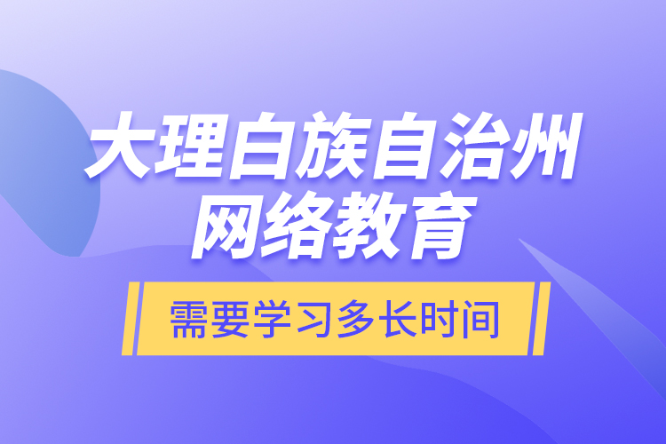 大理白族自治州網(wǎng)絡(luò)教育需要學(xué)習(xí)多長時間？