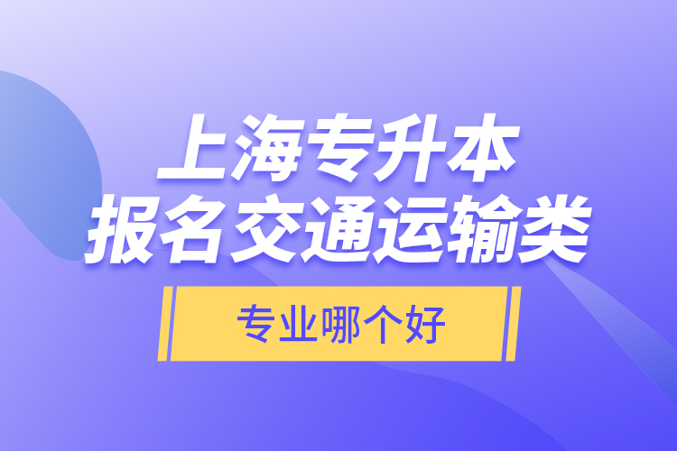 上海專升本報名交通運(yùn)輸類專業(yè)哪個好？
