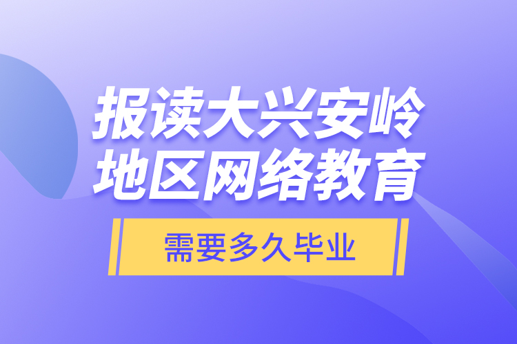報讀大興安嶺地區(qū)網絡教育需要多久畢業(yè)？