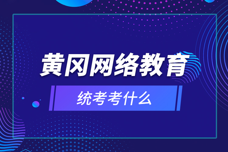 黃岡網(wǎng)絡(luò)教育統(tǒng)考考什么？