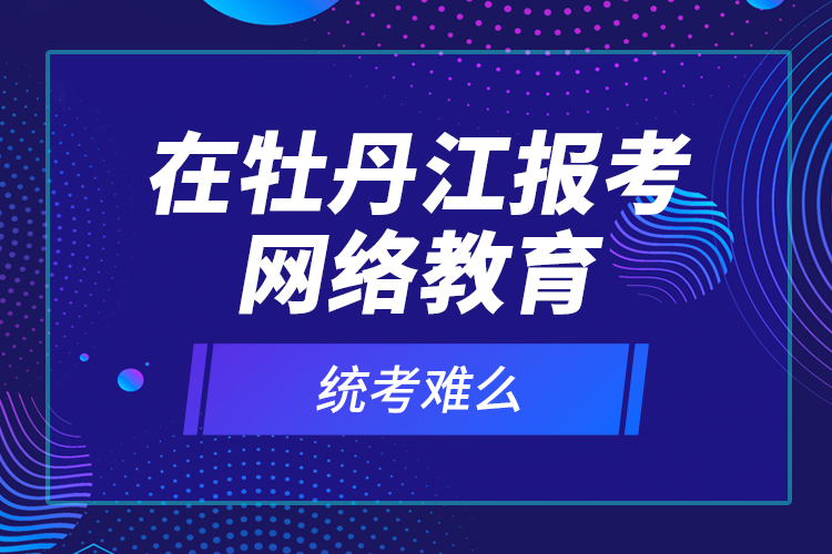 在牡丹江報(bào)考網(wǎng)絡(luò)教育統(tǒng)考難么？