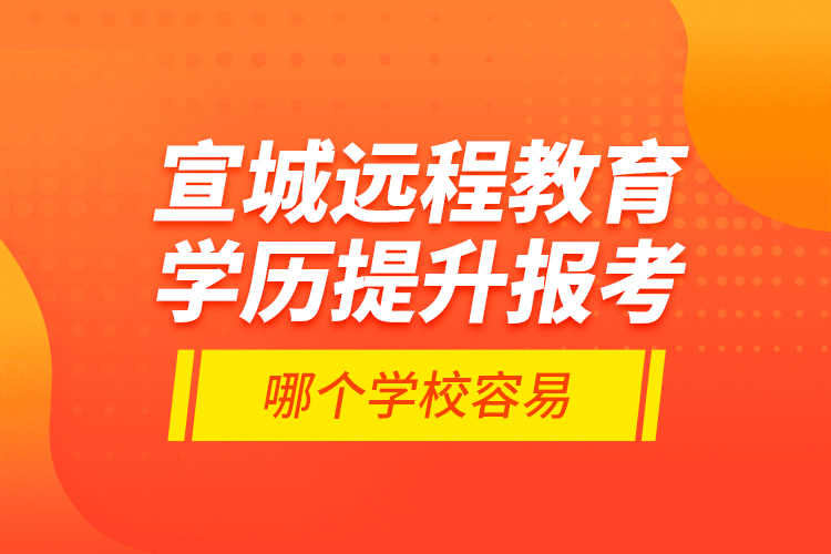 宣城遠程教育學歷提升報考哪個學校容易？