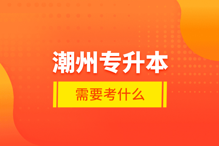 潮州專升本需要考什么？