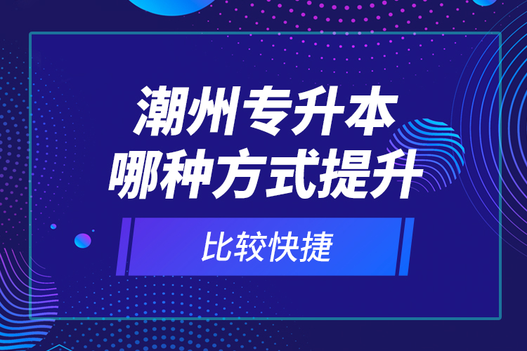 潮州專(zhuān)升本哪種方式提升比較快捷？