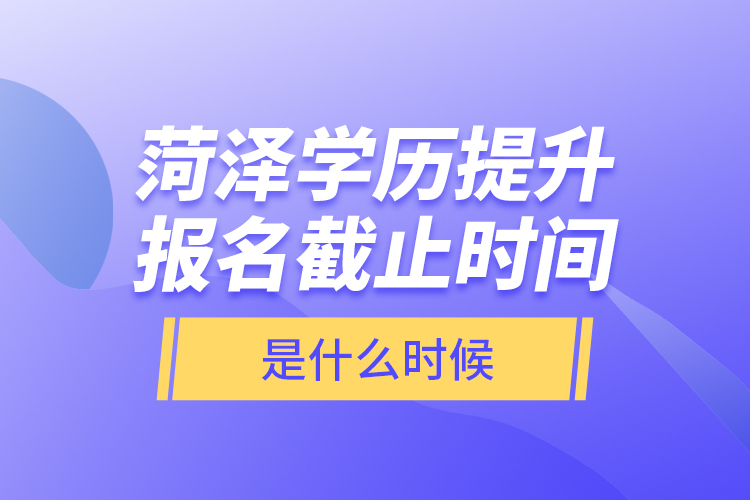 菏澤學(xué)歷提升報(bào)名截止時間是什么時候？