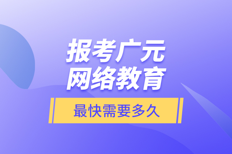 報考廣元網(wǎng)絡(luò)教育最快需要多久？