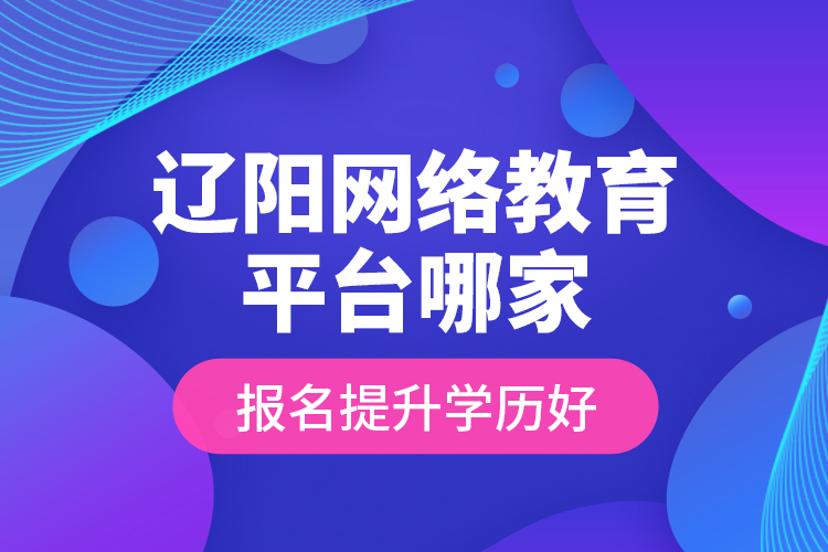 遼陽網(wǎng)絡(luò)教育平臺(tái)哪家報(bào)名提升學(xué)歷好？