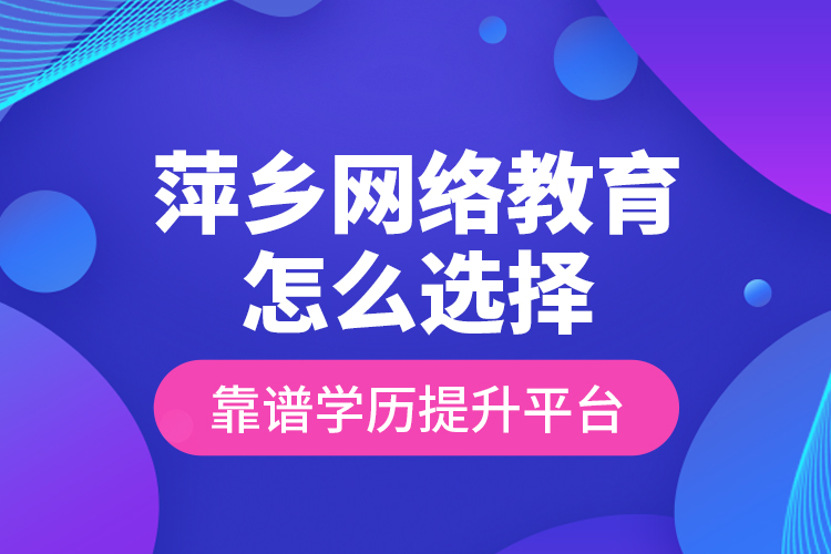 萍鄉(xiāng)網(wǎng)絡(luò)教育怎么選擇靠譜學(xué)歷提升平臺(tái)？