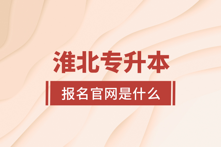 淮北專升本報(bào)名官網(wǎng)是什么？