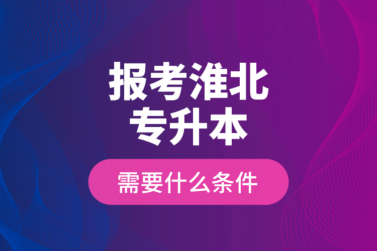 報(bào)考淮北專升本需要什么條件？