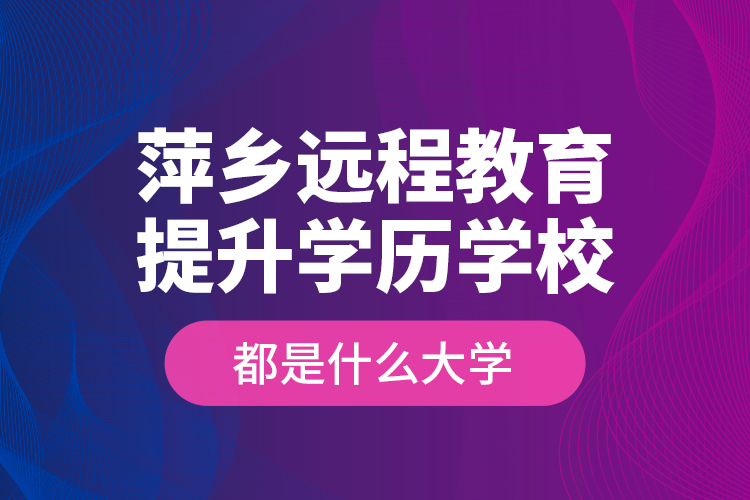 萍鄉(xiāng)遠(yuǎn)程教育提升學(xué)歷學(xué)校都是什么大學(xué)？