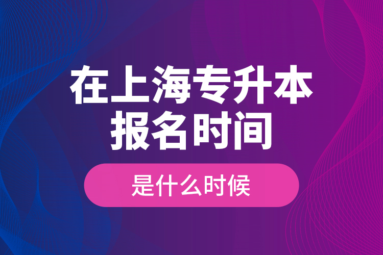 在上海專升本報(bào)名時(shí)間是什么時(shí)候？