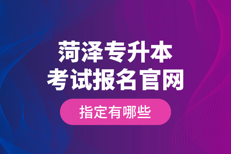 菏澤專升本考試報(bào)名官網(wǎng)指定有哪些？