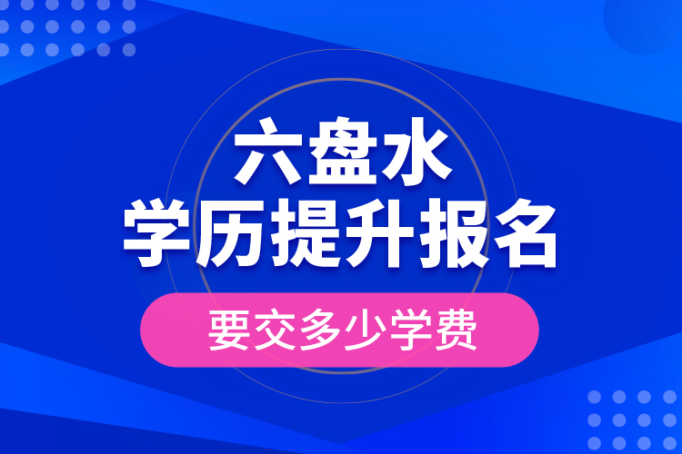 六盤水學歷提升報名時要交多少學費？
