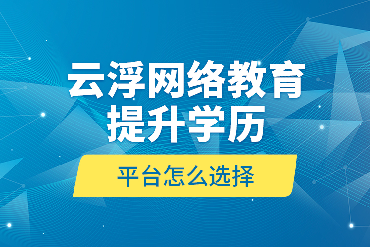 云浮網絡教育提升學歷平臺怎么選擇？