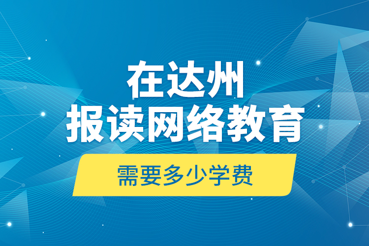在達(dá)州報(bào)讀網(wǎng)絡(luò)教育需要多少學(xué)費(fèi)？