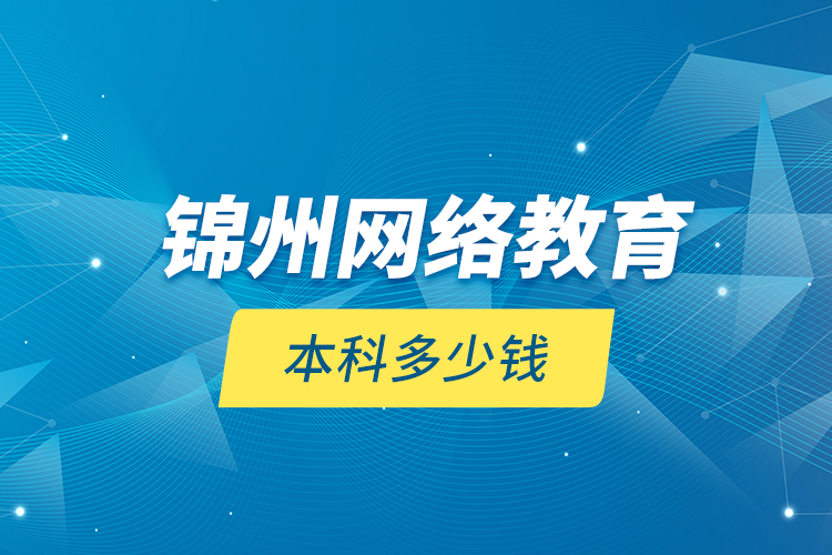 錦州網(wǎng)絡(luò)教育本科多少錢？
