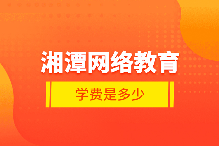 湘潭網(wǎng)絡(luò)教育學(xué)費(fèi)是多少？