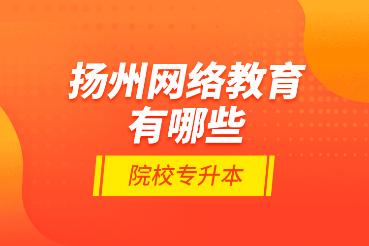 揚(yáng)州網(wǎng)絡(luò)教育有哪些院校專(zhuān)升本？