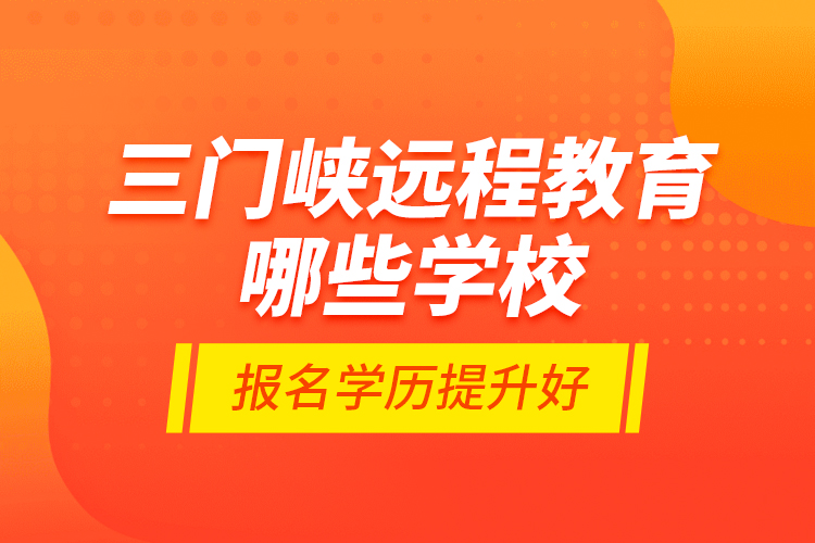 三門峽遠程教育哪些學校報名學歷提升好？