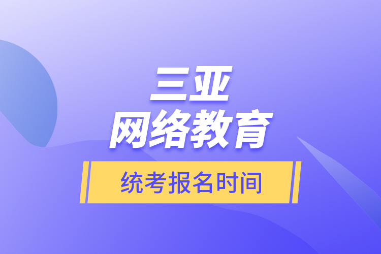 三亞網(wǎng)絡(luò)教育統(tǒng)考報名時間？