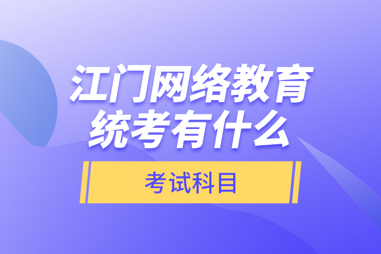 江門網(wǎng)絡(luò)教育統(tǒng)考有什么考試科目？