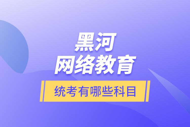 黑河網(wǎng)絡(luò)教育統(tǒng)考有哪些科目？