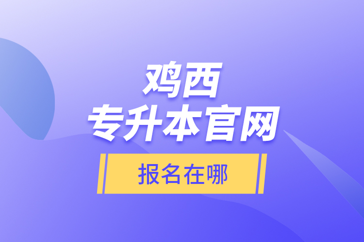 雞西專升本官網(wǎng)報名在哪？