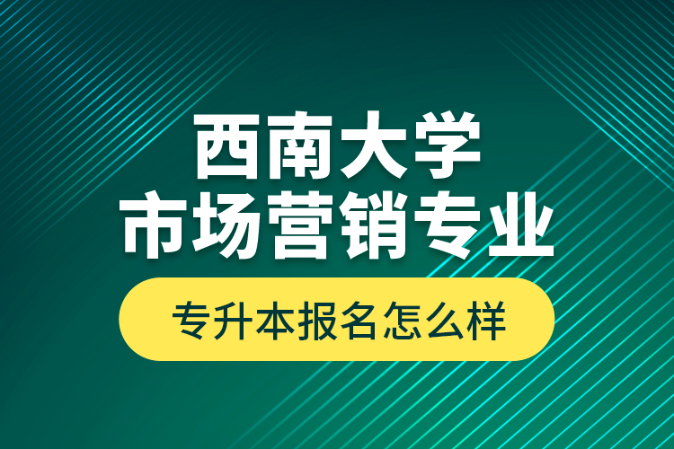 西南大學(xué)市場營銷專業(yè)專升本報名怎么樣？
