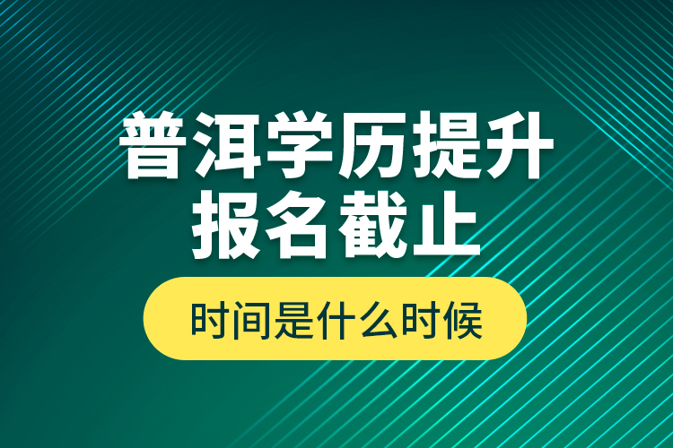 普洱學(xué)歷提升報名截止時間是什么時候？
