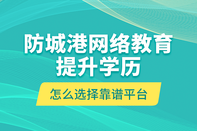 防城港網(wǎng)絡(luò)教育提升學(xué)歷怎么選擇靠譜平臺(tái)？