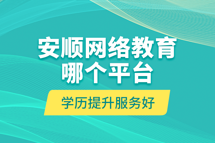安順網(wǎng)絡(luò)教育哪個(gè)平臺(tái)學(xué)歷提升服務(wù)好？