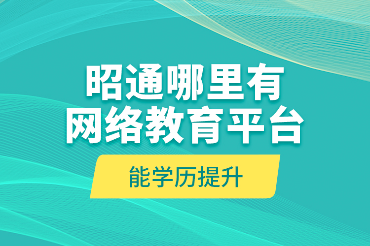 昭通哪里有網(wǎng)絡教育平臺能學歷提升？