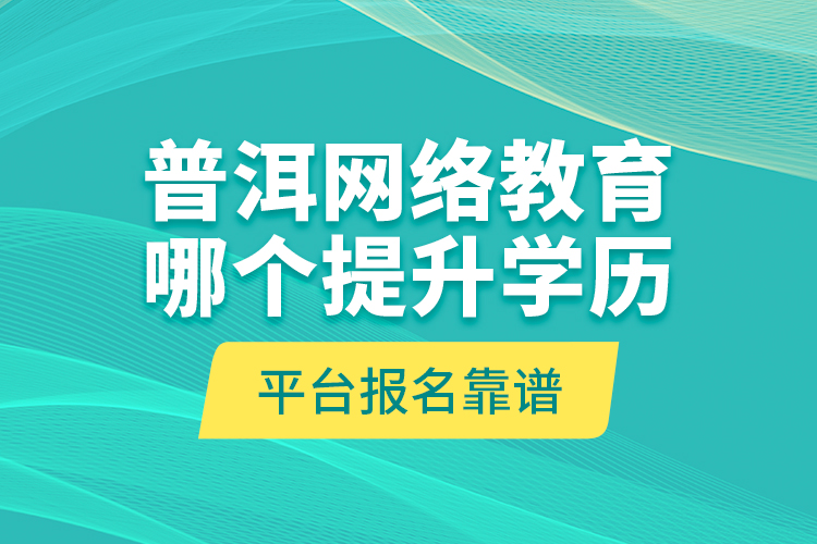 普洱網(wǎng)絡(luò)教育哪個提升學(xué)歷平臺報(bào)名靠譜？
