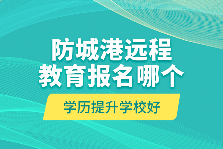 防城港遠(yuǎn)程教育報(bào)名哪個(gè)學(xué)歷提升學(xué)校好？