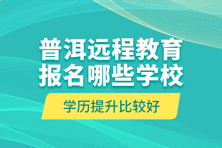 普洱遠程教育報名哪些學校學歷提升比較好？