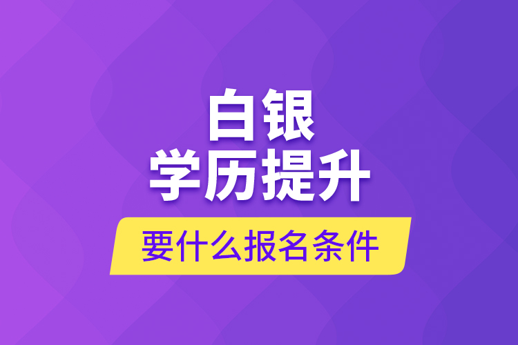 白銀學歷提升要什么報名條件？