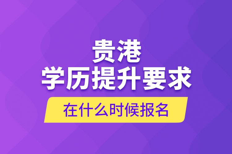 貴港學歷提升要求在什么時候報名？