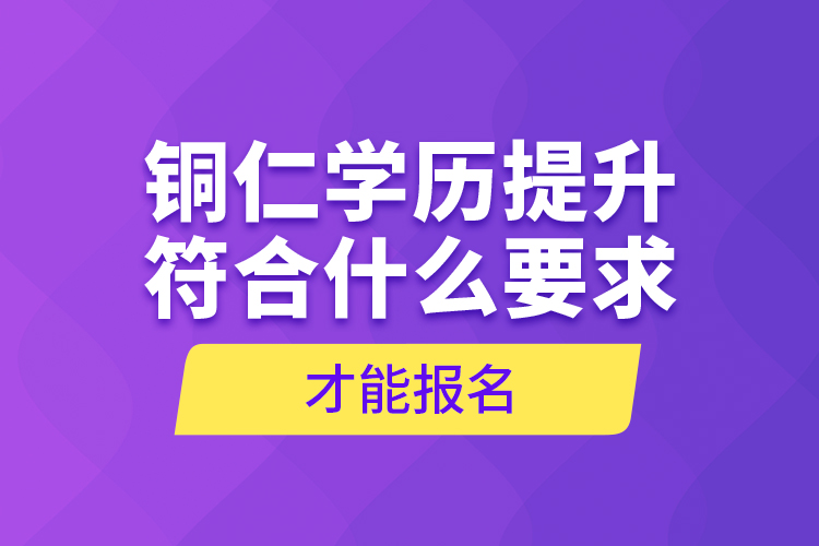 銅仁學(xué)歷提升符合什么要求才能報(bào)名？