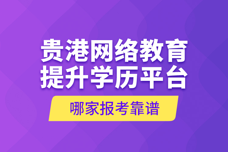 貴港網(wǎng)絡(luò)教育提升學(xué)歷平臺(tái)哪家報(bào)考靠譜？