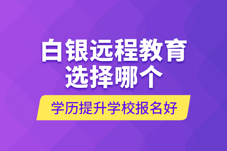 白銀遠(yuǎn)程教育選擇哪個學(xué)歷提升學(xué)校報名好？