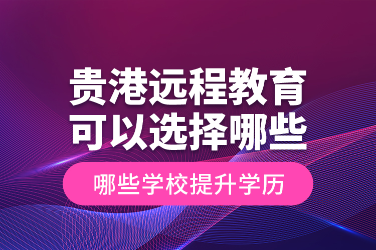 貴港遠程教育可以選擇哪些學(xué)校提升學(xué)歷？