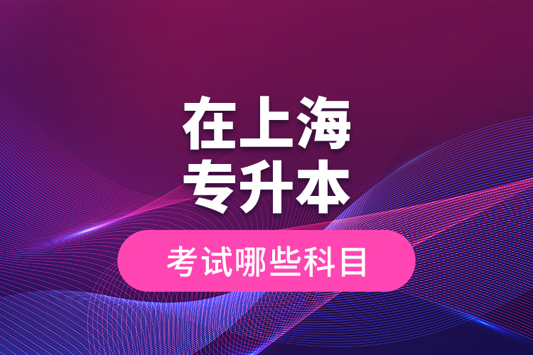 在上海專升本考試哪些科目？