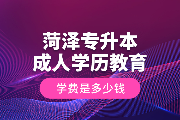 菏澤專升本成人學歷教育學費是多少錢？
