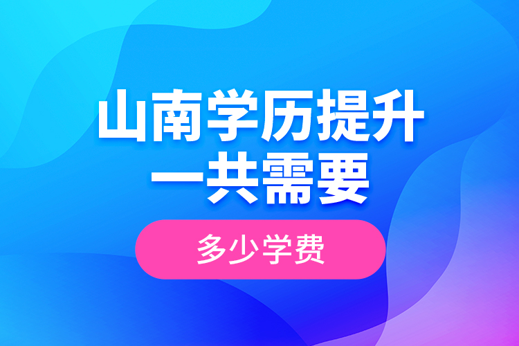 山南學(xué)歷提升一共需要多少學(xué)費(fèi)？