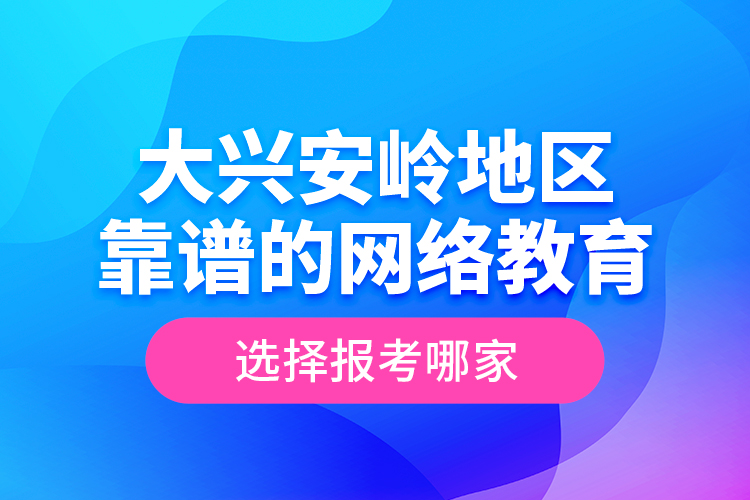 大興安嶺地區(qū)靠譜的網(wǎng)絡(luò)教育選擇報(bào)考哪家？