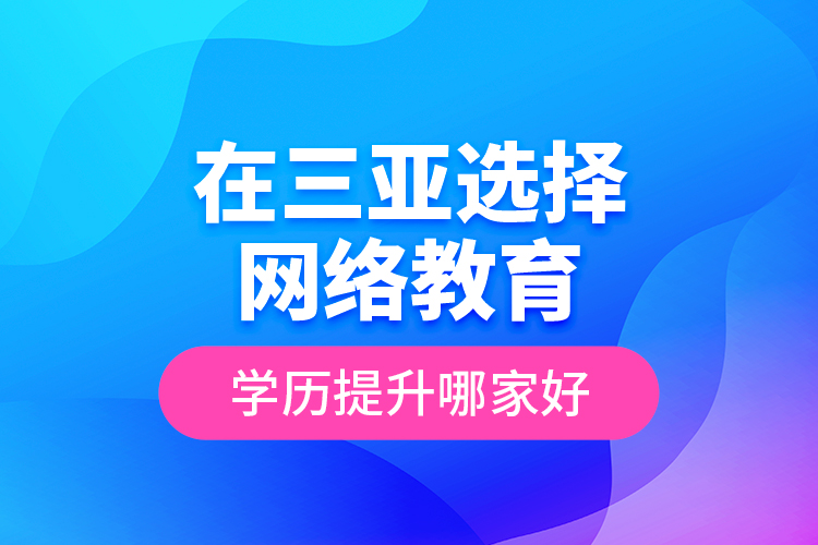 在三亞選擇網(wǎng)絡(luò)教育學(xué)歷提升哪家好？