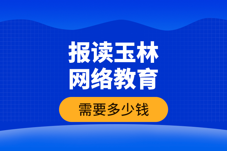 報讀玉林網(wǎng)絡教育需要多少錢？