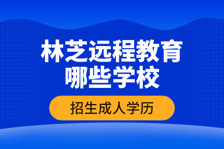 林芝遠(yuǎn)程教育哪些學(xué)校招生成人學(xué)歷？